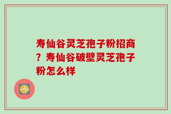 寿仙谷灵芝孢子粉招商？寿仙谷破壁灵芝孢子粉怎么样