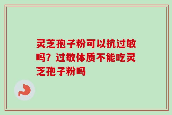 灵芝孢子粉可以抗过敏吗？过敏体质不能吃灵芝孢子粉吗