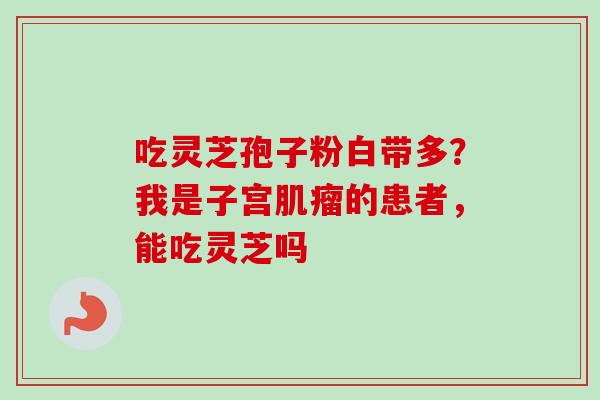 吃灵芝孢子粉白带多？我是子宫肌瘤的患者，能吃灵芝吗