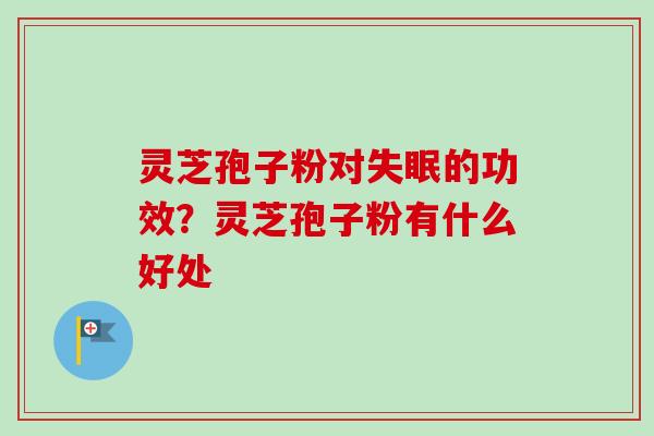 灵芝孢子粉对失眠的功效？灵芝孢子粉有什么好处