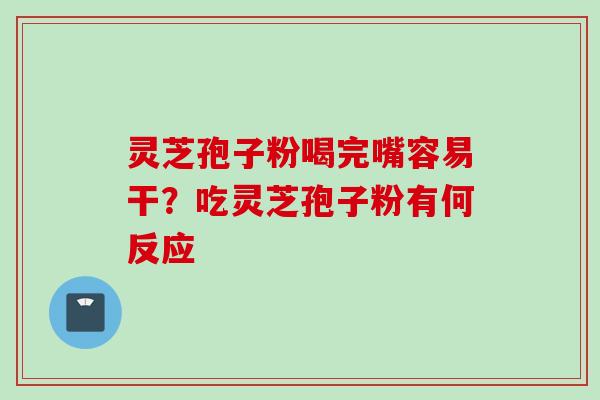 灵芝孢子粉喝完嘴容易干？吃灵芝孢子粉有何反应