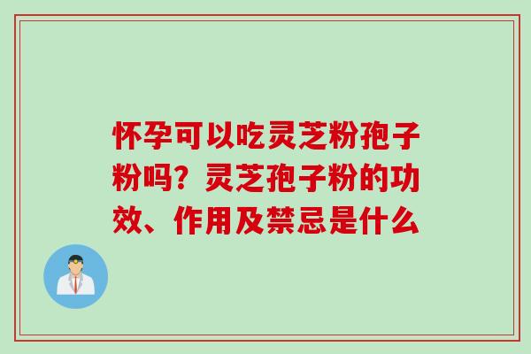 怀孕可以吃灵芝粉孢子粉吗？灵芝孢子粉的功效、作用及禁忌是什么
