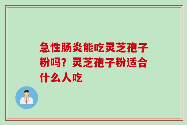 急性肠炎能吃灵芝孢子粉吗？灵芝孢子粉适合什么人吃