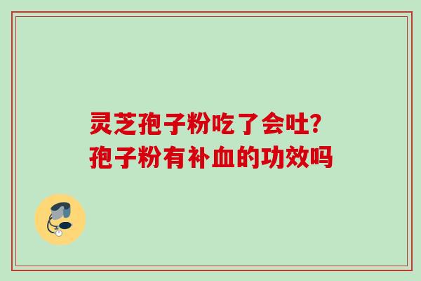 灵芝孢子粉吃了会吐？孢子粉有补血的功效吗