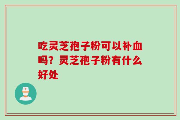 吃灵芝孢子粉可以补血吗？灵芝孢子粉有什么好处