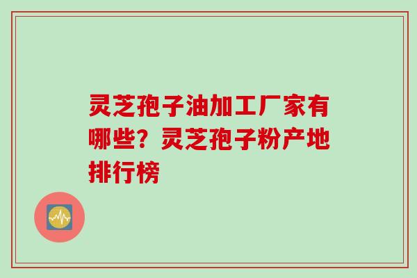 灵芝孢子油加工厂家有哪些？灵芝孢子粉产地排行榜