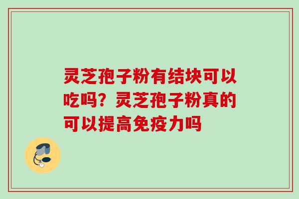 灵芝孢子粉有结块可以吃吗？灵芝孢子粉真的可以提高免疫力吗