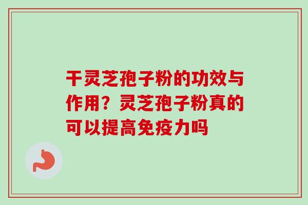 干灵芝孢子粉的功效与作用？灵芝孢子粉真的可以提高免疫力吗