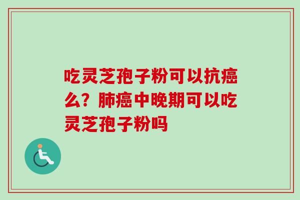 吃灵芝孢子粉可以抗癌么？肺癌中晚期可以吃灵芝孢子粉吗
