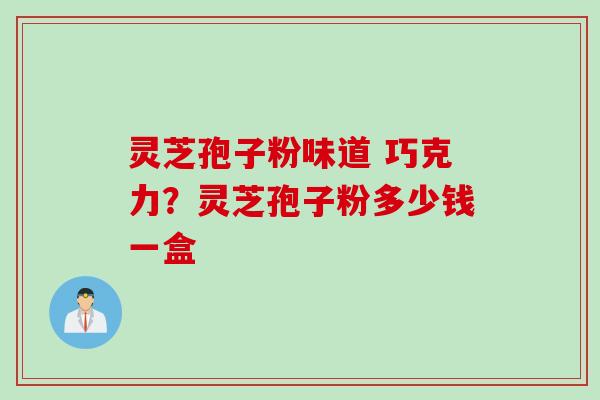 灵芝孢子粉味道 巧克力？灵芝孢子粉多少钱一盒
