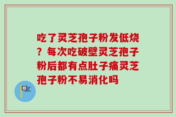 吃了灵芝孢子粉发低烧？每次吃破壁灵芝孢子粉后都有点肚子痛灵芝孢子粉不易消化吗
