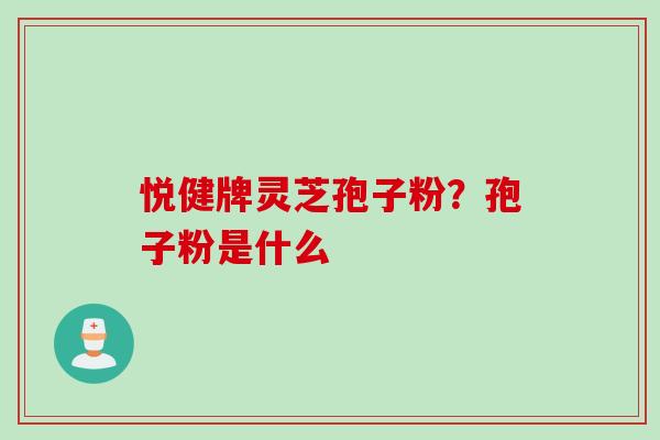 悦健牌灵芝孢子粉？孢子粉是什么