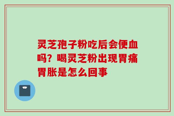 灵芝孢子粉吃后会便血吗？喝灵芝粉出现胃痛胃胀是怎么回事