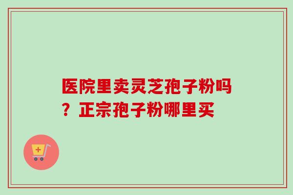 医院里卖灵芝孢子粉吗？正宗孢子粉哪里买