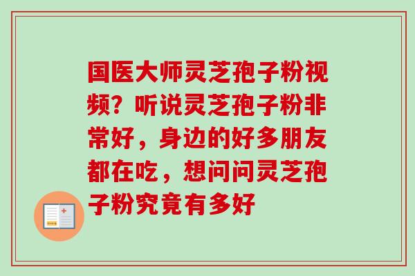 国医大师灵芝孢子粉视频?听说灵芝孢子粉非常好,身边的好多朋友都在吃,想问问灵芝孢子粉究竟有多好 国医大师灵芝孢子粉视频?听说灵芝孢子粉非常好,身边的好多朋友都在吃,想问问灵芝孢子粉究竟有多好