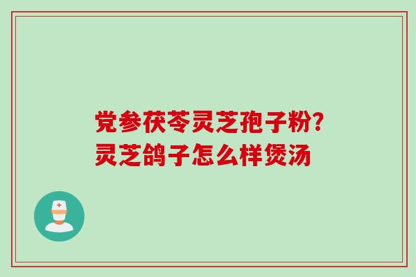 党参茯苓灵芝孢子粉？灵芝鸽子怎么样煲汤