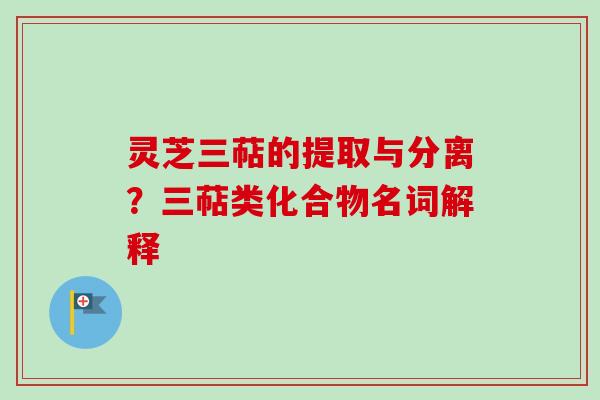 灵芝三萜的提取与分离？三萜类化合物名词解释