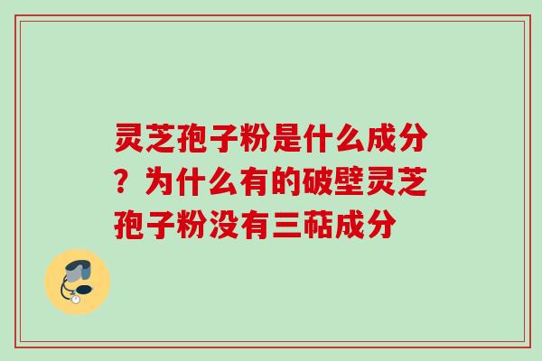灵芝孢子粉是什么成分？为什么有的破壁灵芝孢子粉没有三萜成分