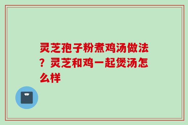 灵芝孢子粉煮鸡汤做法？灵芝和鸡一起煲汤怎么样