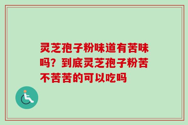 灵芝孢子粉味道有苦味吗？到底灵芝孢子粉苦不苦苦的可以吃吗