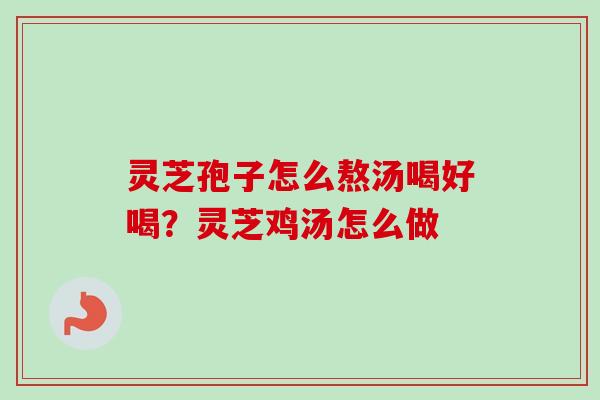 灵芝孢子怎么熬汤喝好喝？灵芝鸡汤怎么做
