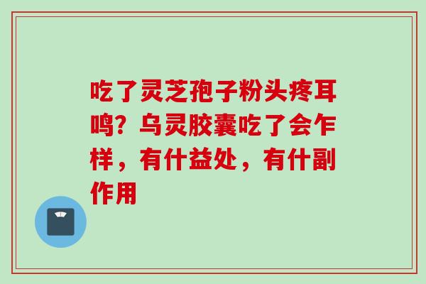 吃了灵芝孢子粉头疼耳鸣？乌灵胶囊吃了会乍样，有什益处，有什副作用