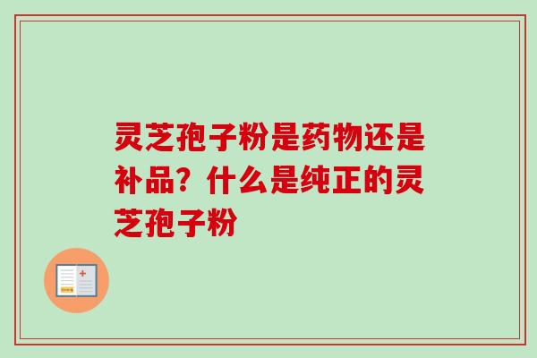 灵芝孢子粉是药物还是补品？什么是纯正的灵芝孢子粉