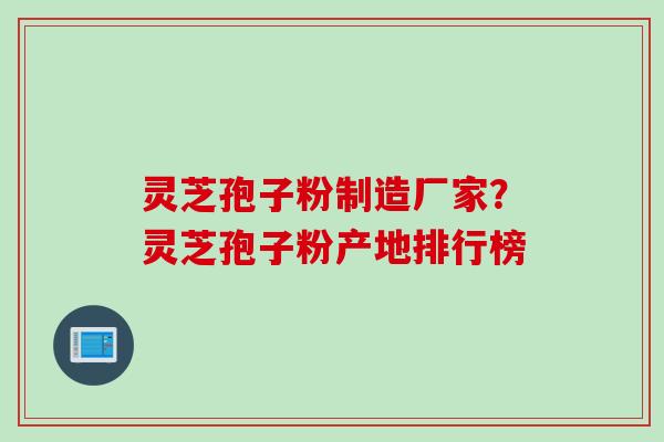 灵芝孢子粉制造厂家？灵芝孢子粉产地排行榜