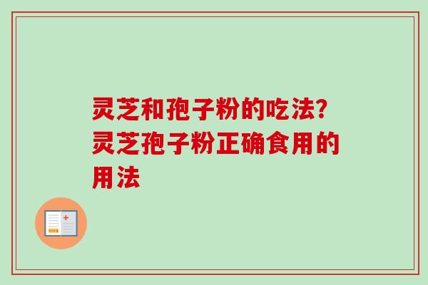 灵芝和孢子粉的吃法？灵芝孢子粉正确食用的用法