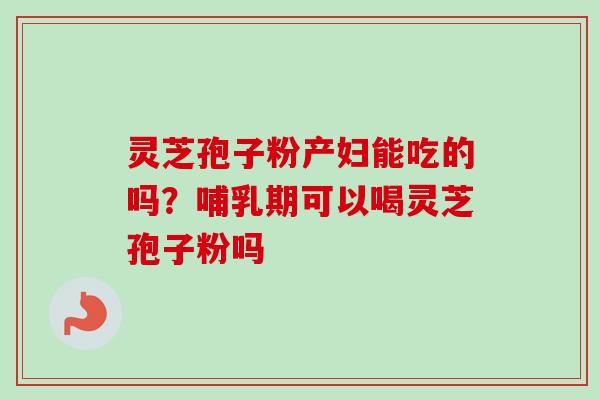 灵芝孢子粉产妇能吃的吗？哺乳期可以喝灵芝孢子粉吗