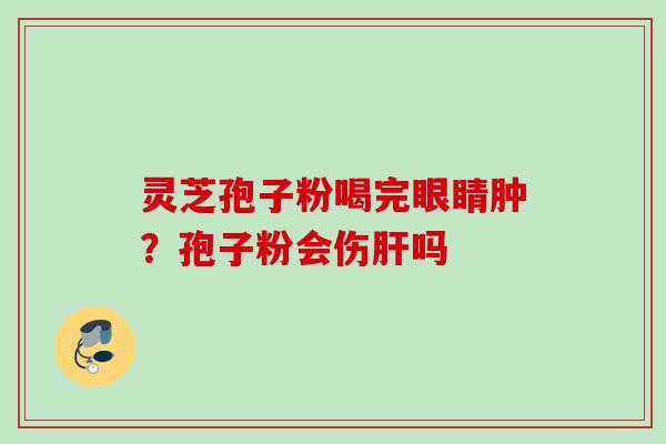 灵芝孢子粉喝完眼睛肿？孢子粉会伤肝吗