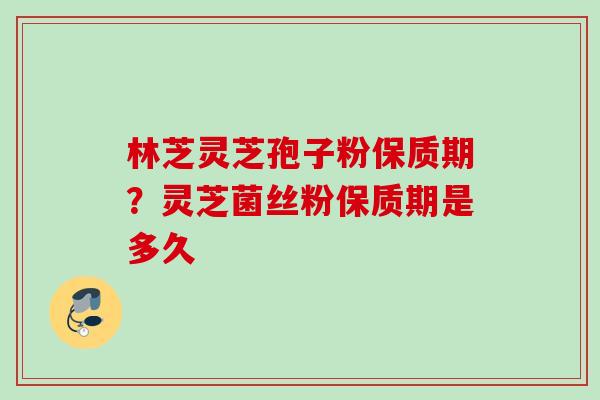 林芝灵芝孢子粉保质期？灵芝菌丝粉保质期是多久