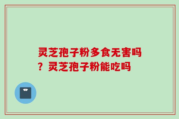 灵芝孢子粉多食无害吗？灵芝孢子粉能吃吗