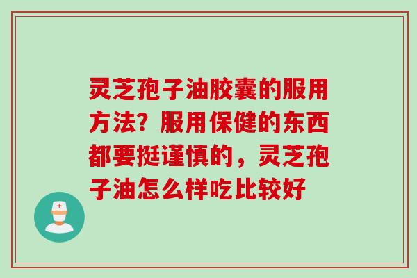 灵芝孢子油胶囊的服用方法？服用保健的东西都要挺谨慎的，灵芝孢子油怎么样吃比较好