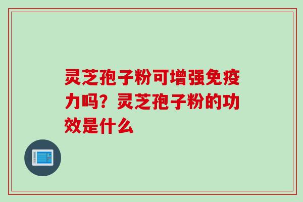 灵芝孢子粉可增强免疫力吗？灵芝孢子粉的功效是什么