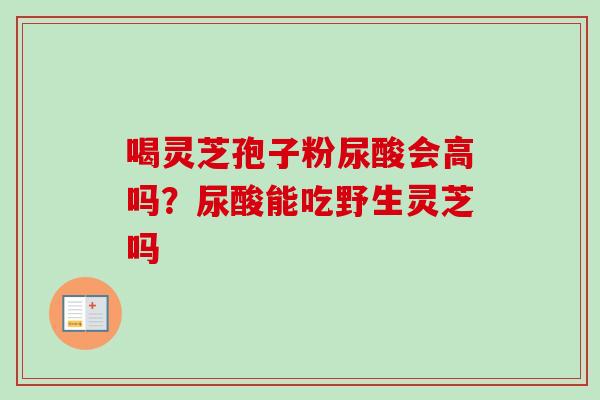 喝灵芝孢子粉尿酸会高吗？尿酸能吃野生灵芝吗