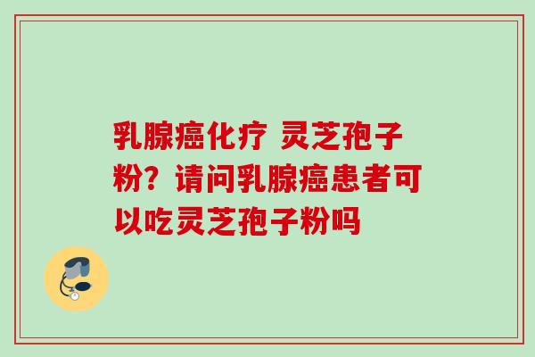 乳腺 灵芝孢子粉?请问乳腺患者可以吃灵芝孢子粉吗 乳腺 灵芝孢子粉?请问乳腺患者可以吃灵芝孢子粉吗