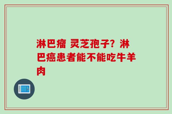 淋巴瘤 灵芝孢子？淋巴癌患者能不能吃牛羊肉