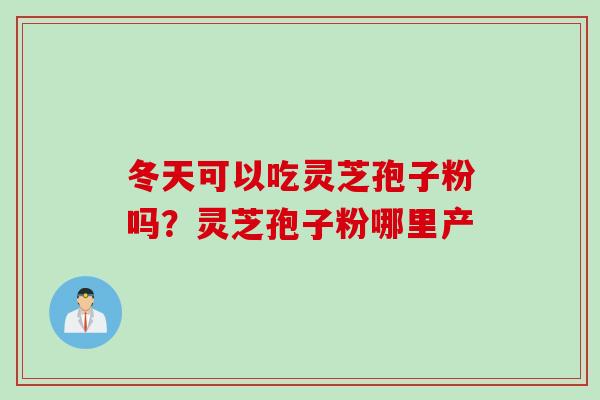 冬天可以吃灵芝孢子粉吗？灵芝孢子粉哪里产
