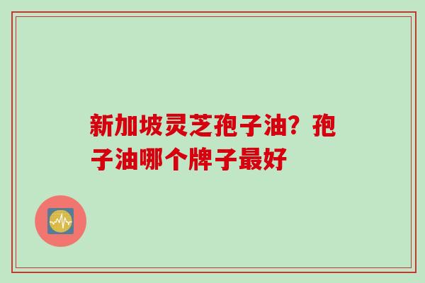 新加坡灵芝孢子油？孢子油哪个牌子最好