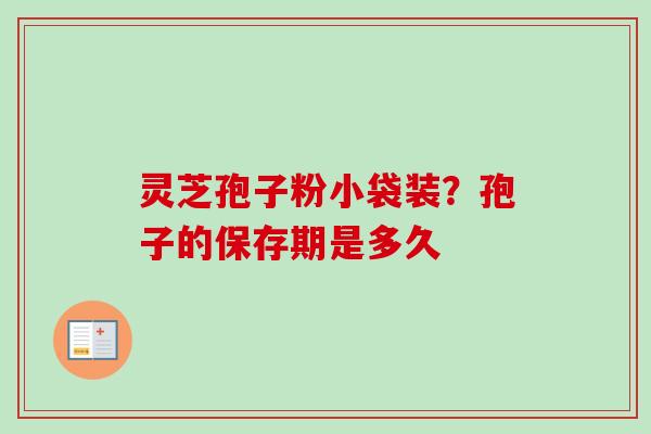 灵芝孢子粉小袋装？孢子的保存期是多久
