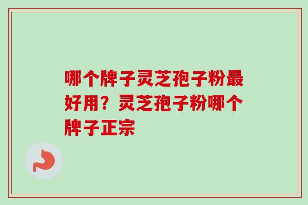哪个牌子灵芝孢子粉最好用？灵芝孢子粉哪个牌子正宗