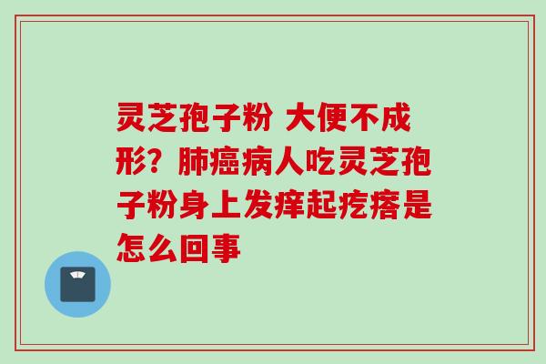 灵芝孢子粉 大便不成形？肺癌病人吃灵芝孢子粉身上发痒起疙瘩是怎么回事