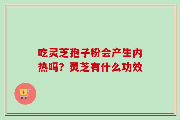 吃灵芝孢子粉会产生内热吗？灵芝有什么功效