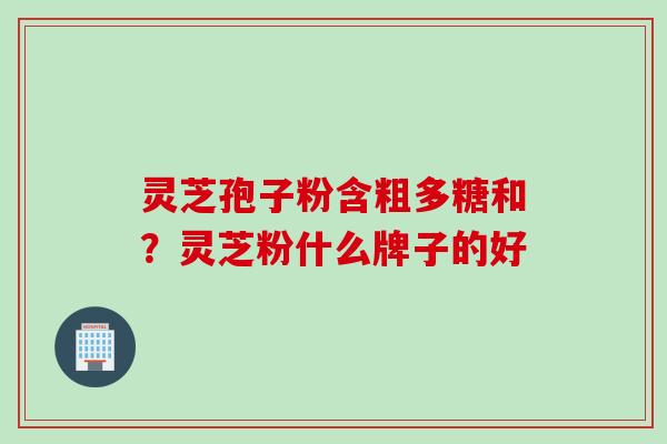 灵芝孢子粉含粗多糖和？灵芝粉什么牌子的好