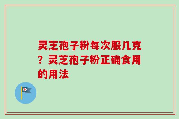 灵芝孢子粉每次服几克？灵芝孢子粉正确食用的用法