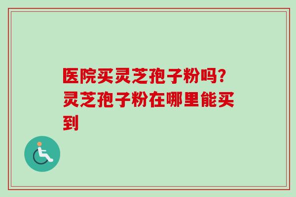 医院买灵芝孢子粉吗？灵芝孢子粉在哪里能买到