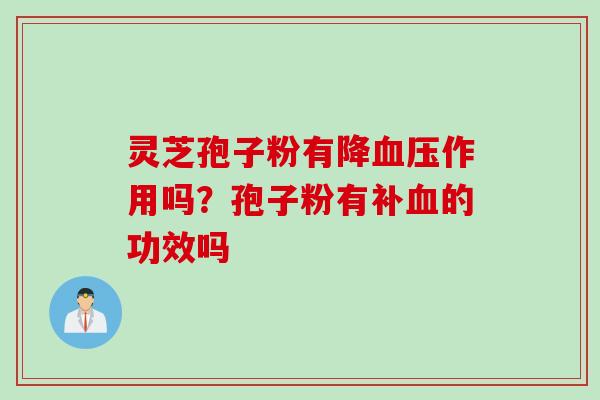灵芝孢子粉有降血压作用吗？孢子粉有补血的功效吗