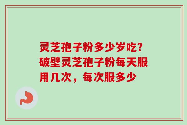 灵芝孢子粉多少岁吃？破壁灵芝孢子粉每天服用几次，每次服多少