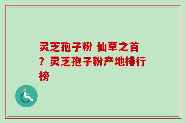 灵芝孢子粉 仙草之首？灵芝孢子粉产地排行榜
